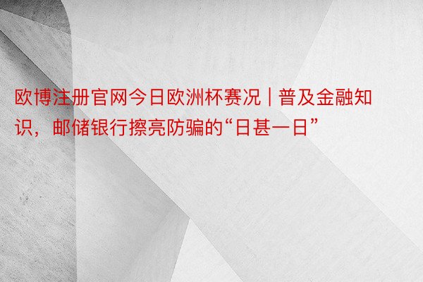 欧博注册官网今日欧洲杯赛况 | 普及金融知识，邮储银行擦亮防骗的“日甚一日”