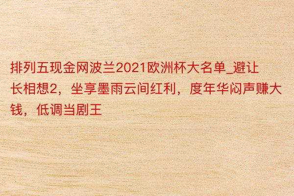 排列五现金网波兰2021欧洲杯大名单_避让长相想2，坐享墨雨云间红利，度年华闷声赚大钱，低调当剧王