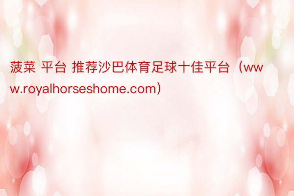 菠菜 平台 推荐沙巴体育足球十佳平台（www.royalhorseshome.com）