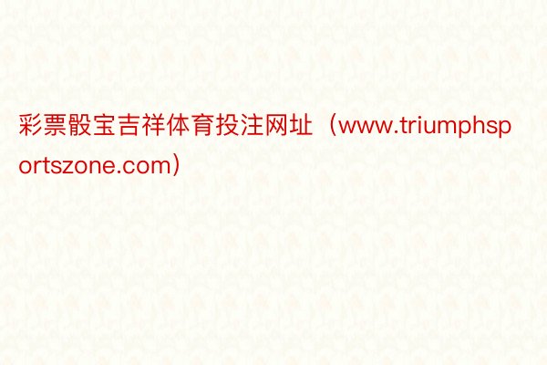 彩票骰宝吉祥体育投注网址（www.triumphsportszone.com）