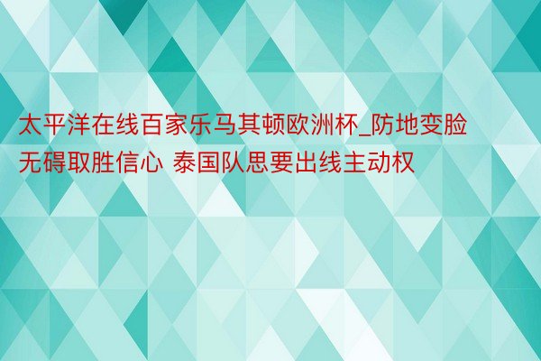 太平洋在线百家乐马其顿欧洲杯_防地变脸无碍取胜信心 泰国队思要出线主动权