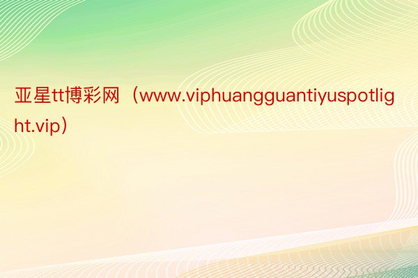 亚星tt博彩网（www.viphuangguantiyuspotlight.vip）