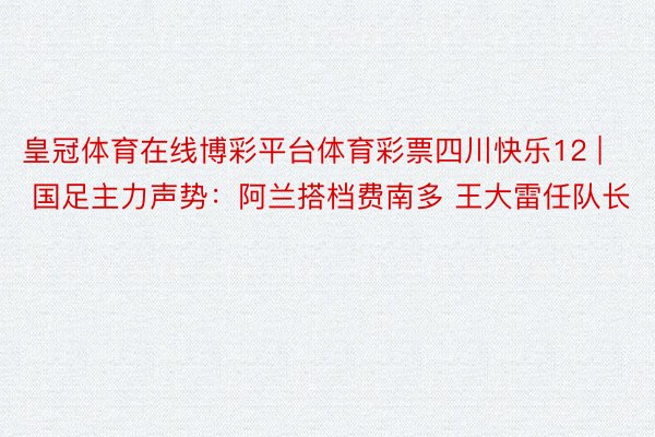 皇冠体育在线博彩平台体育彩票四川快乐12 | 国足主力声势：阿兰搭档费南多 王大雷任队长