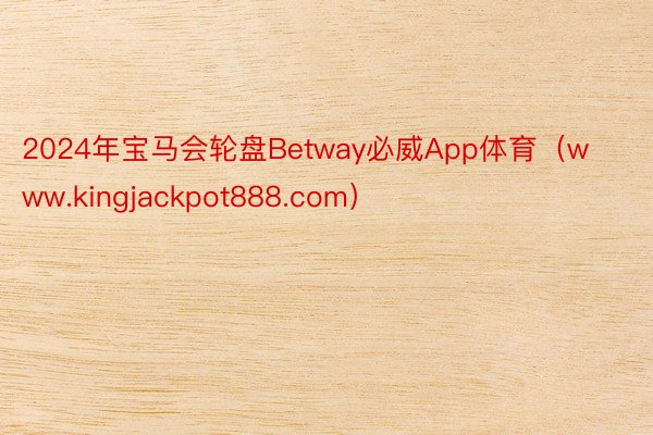 2024年宝马会轮盘Betway必威App体育（www.kingjackpot888.com）