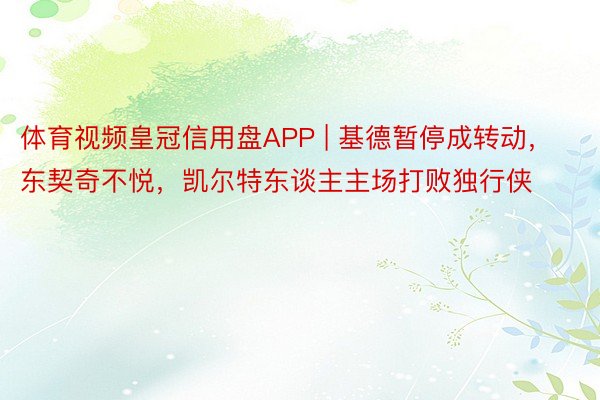 体育视频皇冠信用盘APP | 基德暂停成转动，东契奇不悦，凯尔特东谈主主场打败独行侠