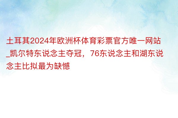 土耳其2024年欧洲杯体育彩票官方唯一网站_凯尔特东说念主夺冠，76东说念主和湖东说念主比拟最为缺憾