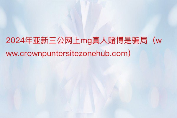 2024年亚新三公网上mg真人赌博是骗局（www.crownpuntersitezonehub.com）