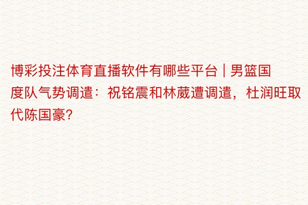 博彩投注体育直播软件有哪些平台 | 男篮国度队气势调遣：祝铭震和林葳遭调遣，杜润旺取代陈国豪？