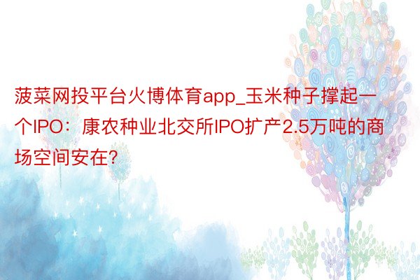 菠菜网投平台火博体育app_玉米种子撑起一个IPO：康农种业北交所IPO扩产2.5万吨的商场空间安在？