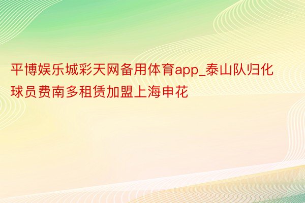 平博娱乐城彩天网备用体育app_泰山队归化球员费南多租赁加盟上海申花