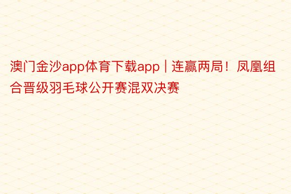 澳门金沙app体育下载app | 连赢两局！凤凰组合晋级羽毛球公开赛混双决赛