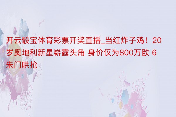 开云骰宝体育彩票开奖直播_当红炸子鸡！20岁奥地利新星崭露头角 身价仅为800万欧 6朱门哄抢