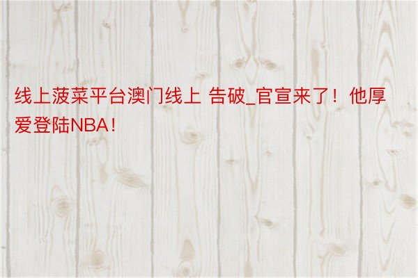 线上菠菜平台澳门线上 告破_官宣来了！他厚爱登陆NBA！