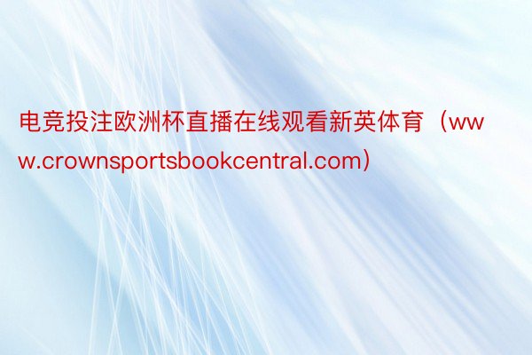 电竞投注欧洲杯直播在线观看新英体育（www.crownsportsbookcentral.com）