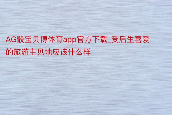 AG骰宝贝博体育app官方下载_受后生喜爱的旅游主见地应该什么样