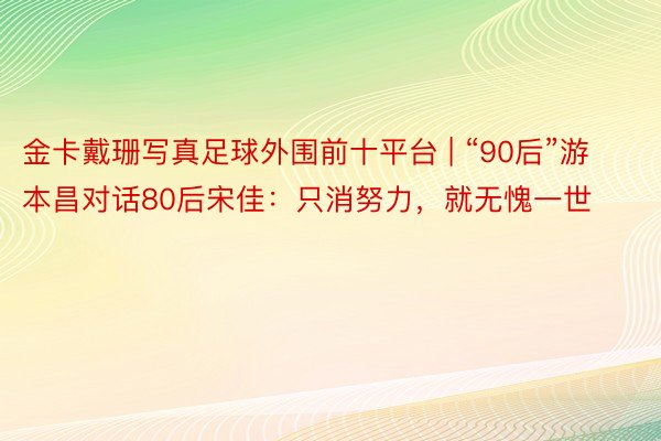 金卡戴珊写真足球外围前十平台 | “90后”游本昌对话80后宋佳：只消努力，就无愧一世