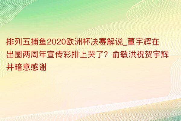 排列五捕鱼2020欧洲杯决赛解说_董宇辉在出圈两周年宣传彩排上哭了？俞敏洪祝贺宇辉并暗意感谢