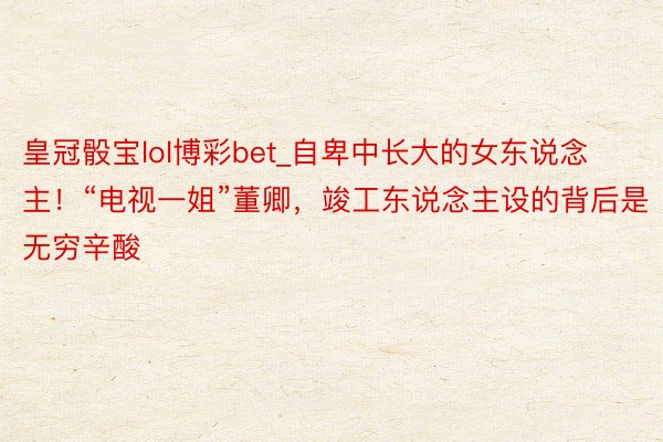 皇冠骰宝lol博彩bet_自卑中长大的女东说念主！“电视一姐”董卿，竣工东说念主设的背后是无穷辛酸