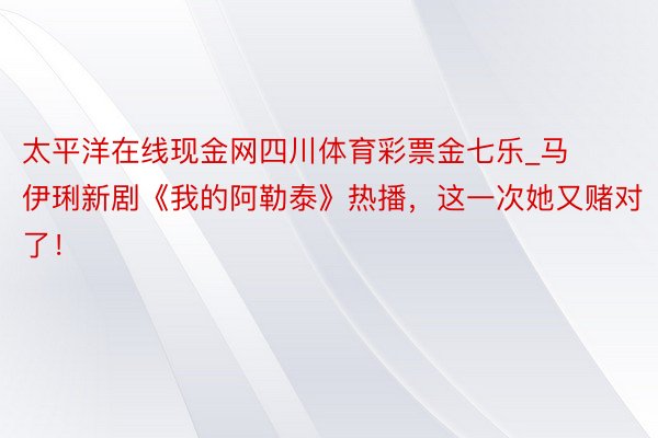 太平洋在线现金网四川体育彩票金七乐_马伊琍新剧《我的阿勒泰》热播，这一次她又赌对了！