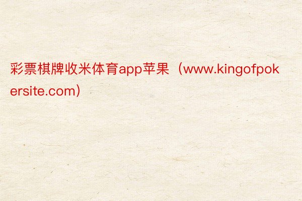 彩票棋牌收米体育app苹果（www.kingofpokersite.com）