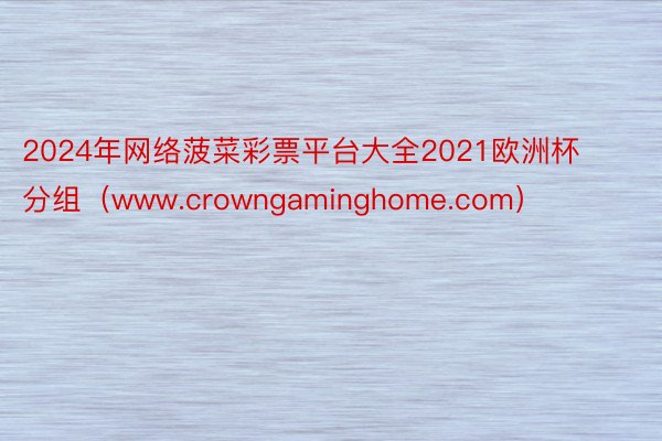 2024年网络菠菜彩票平台大全2021欧洲杯 分组（www.crowngaminghome.com）