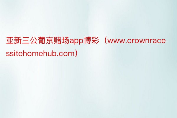 亚新三公葡京赌场app博彩（www.crownracessitehomehub.com）