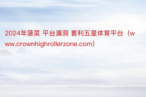 2024年菠菜 平台漏洞 套利五星体育平台（www.crownhighrollerzone.com）