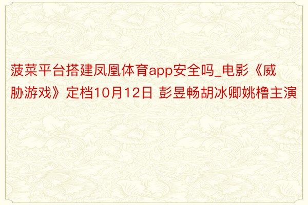 菠菜平台搭建凤凰体育app安全吗_电影《威胁游戏》定档10月12日 彭昱畅胡冰卿姚橹主演