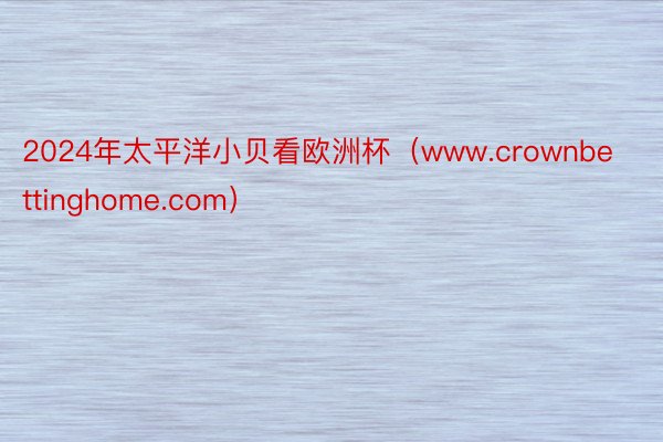 2024年太平洋小贝看欧洲杯（www.crownbettinghome.com）