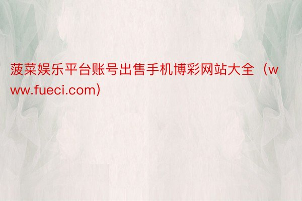 菠菜娱乐平台账号出售手机博彩网站大全（www.fueci.com）