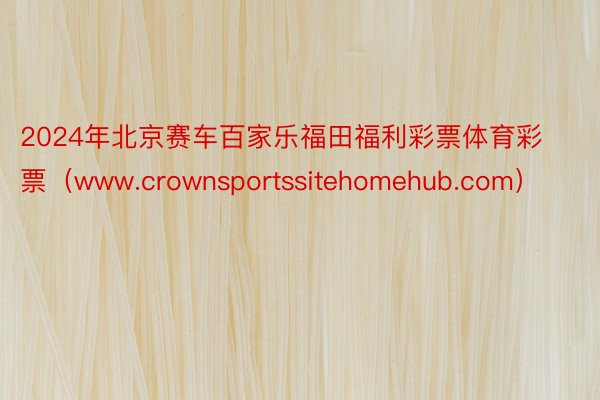 2024年北京赛车百家乐福田福利彩票体育彩票（www.crownsportssitehomehub.com）