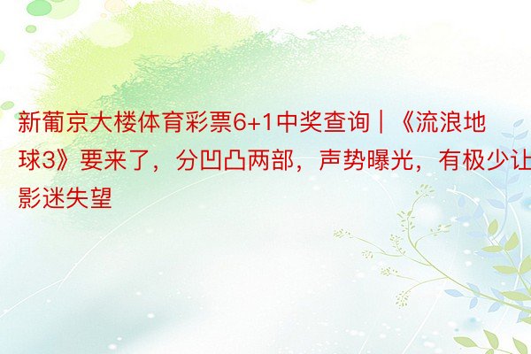 新葡京大楼体育彩票6+1中奖查询 | 《流浪地球3》要来了，分凹凸两部，声势曝光，有极少让影迷失望