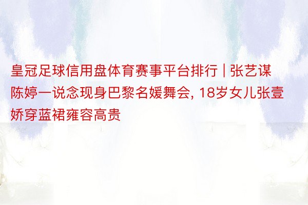 皇冠足球信用盘体育赛事平台排行 | 张艺谋陈婷一说念现身巴黎名媛舞会, 18岁女儿张壹娇穿蓝裙雍容高贵