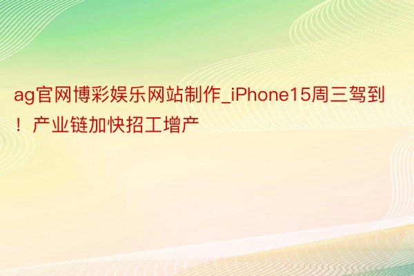 ag官网博彩娱乐网站制作_iPhone15周三驾到！产业链加快招工增产