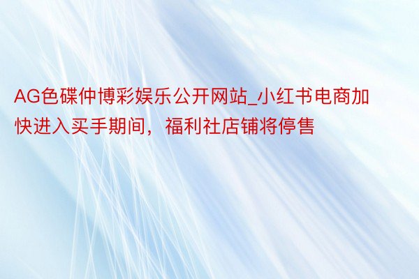 AG色碟仲博彩娱乐公开网站_小红书电商加快进入买手期间，福利社店铺将停售