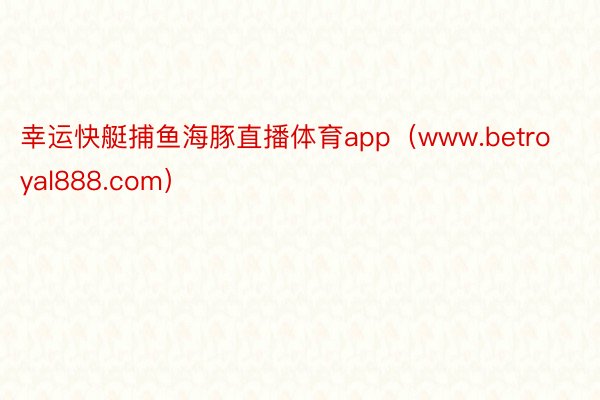 幸运快艇捕鱼海豚直播体育app（www.betroyal888.com）