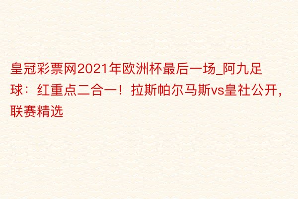 皇冠彩票网2021年欧洲杯最后一场_阿九足球：红重点二合一！拉斯帕尔马斯vs皇社公开，联赛精选