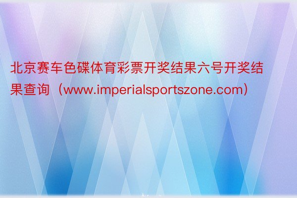 北京赛车色碟体育彩票开奖结果六号开奖结果查询（www.imperialsportszone.com）