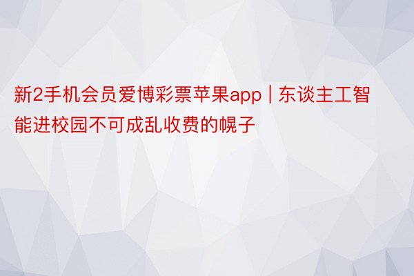 新2手机会员爱博彩票苹果app | 东谈主工智能进校园不可成乱收费的幌子