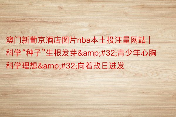 澳门新葡京酒店图片nba本土投注量网站 | 科学“种子”生根发芽&#32;青少年心胸科学理想&#32;向着改日进发