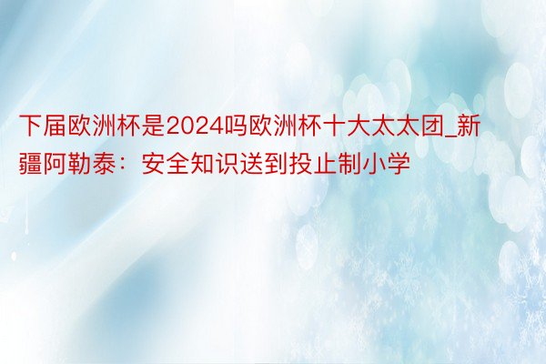 下届欧洲杯是2024吗欧洲杯十大太太团_新疆阿勒泰：安全知识送到投止制小学