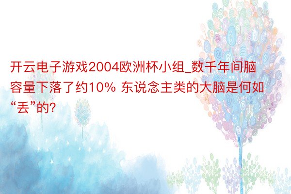 开云电子游戏2004欧洲杯小组_数千年间脑容量下落了约10% 东说念主类的大脑是何如“丢”的？