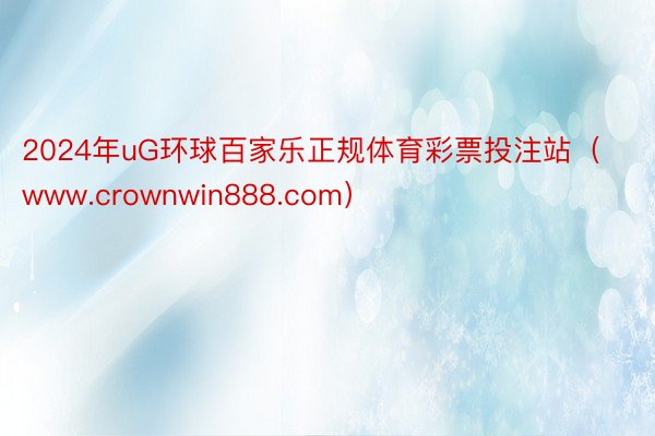 2024年uG环球百家乐正规体育彩票投注站（www.crownwin888.com）