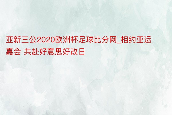 亚新三公2020欧洲杯足球比分网_相约亚运嘉会 共赴好意思好改日