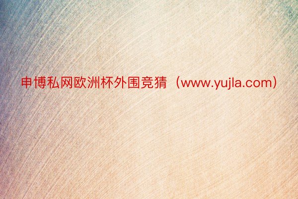 申博私网欧洲杯外围竞猜（www.yujla.com）