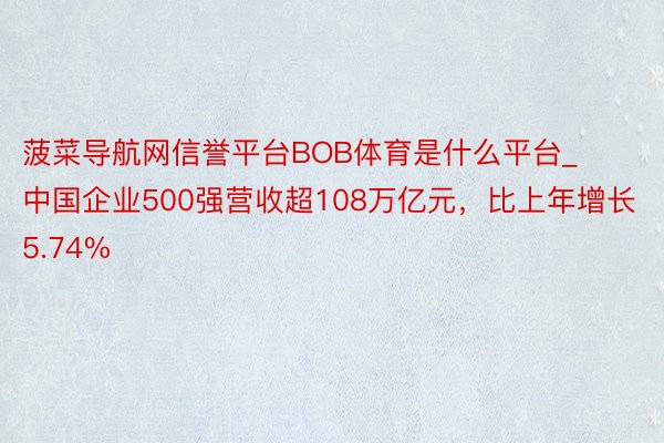 菠菜导航网信誉平台BOB体育是什么平台_中国企业500强营收超108万亿元，比上年增长5.74%