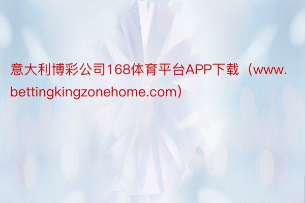 意大利博彩公司168体育平台APP下载（www.bettingkingzonehome.com）