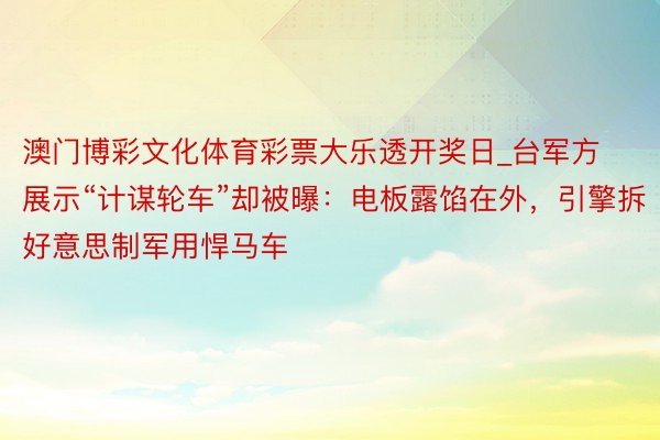 澳门博彩文化体育彩票大乐透开奖日_台军方展示“计谋轮车”却被曝：电板露馅在外，引擎拆好意思制军用悍马车