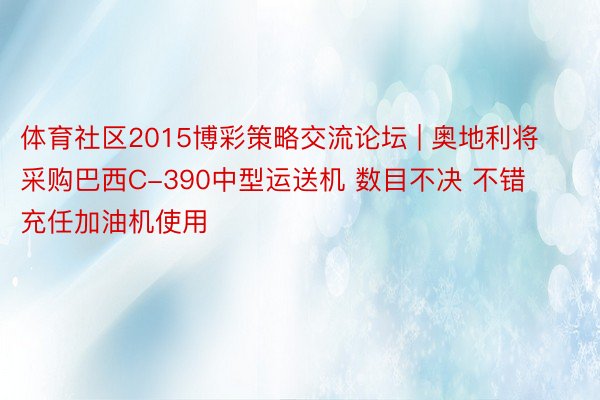 体育社区2015博彩策略交流论坛 | 奥地利将采购巴西C-390中型运送机 数目不决 不错充任加油机使用