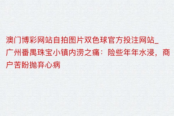 澳门博彩网站自拍图片双色球官方投注网站_广州番禺珠宝小镇内涝之痛：险些年年水浸，商户苦盼抛弃心病